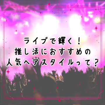 ライブで輝く！推し活におすすめの人気ヘアスタイルって？